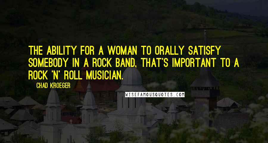 Chad Kroeger Quotes: The ability for a woman to orally satisfy somebody in a rock band, that's important to a rock 'n' roll musician.