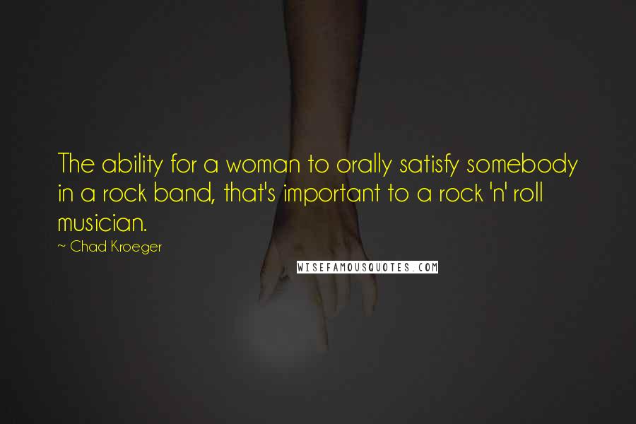 Chad Kroeger Quotes: The ability for a woman to orally satisfy somebody in a rock band, that's important to a rock 'n' roll musician.