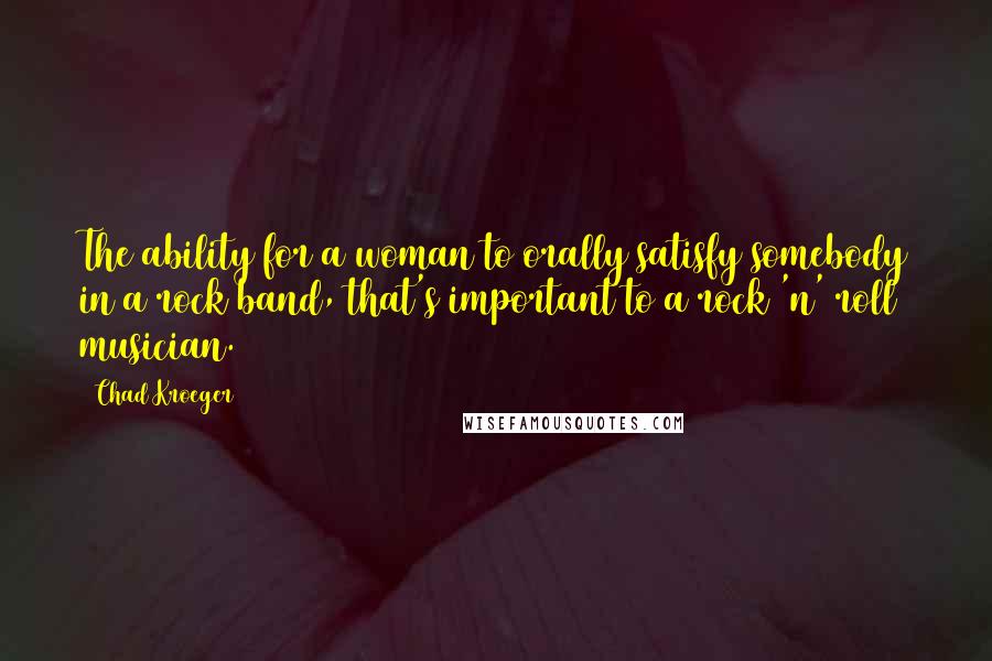 Chad Kroeger Quotes: The ability for a woman to orally satisfy somebody in a rock band, that's important to a rock 'n' roll musician.