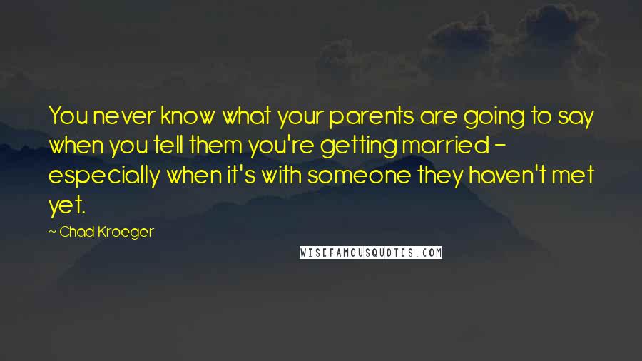 Chad Kroeger Quotes: You never know what your parents are going to say when you tell them you're getting married - especially when it's with someone they haven't met yet.