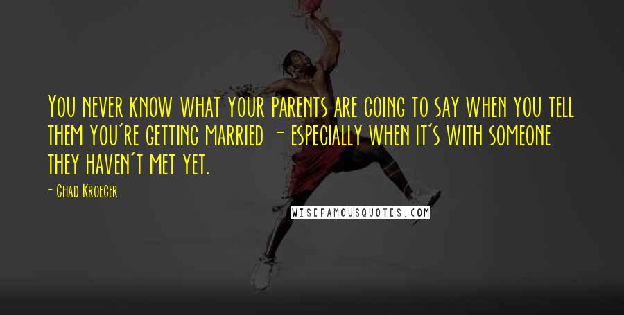 Chad Kroeger Quotes: You never know what your parents are going to say when you tell them you're getting married - especially when it's with someone they haven't met yet.