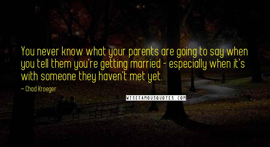 Chad Kroeger Quotes: You never know what your parents are going to say when you tell them you're getting married - especially when it's with someone they haven't met yet.