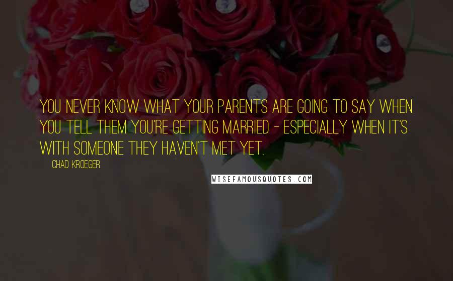 Chad Kroeger Quotes: You never know what your parents are going to say when you tell them you're getting married - especially when it's with someone they haven't met yet.