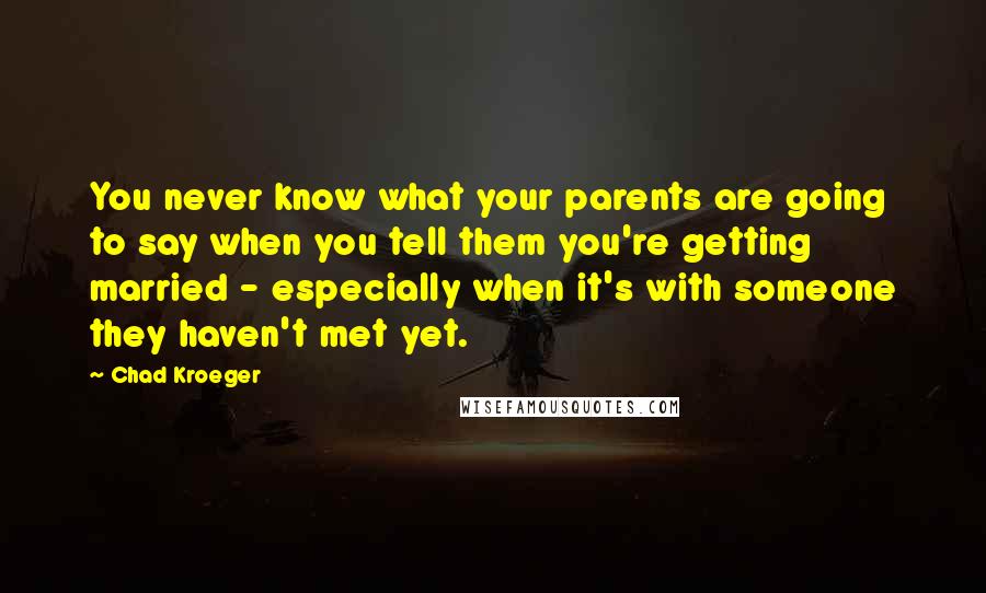 Chad Kroeger Quotes: You never know what your parents are going to say when you tell them you're getting married - especially when it's with someone they haven't met yet.