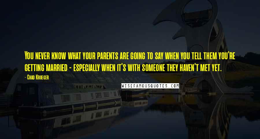 Chad Kroeger Quotes: You never know what your parents are going to say when you tell them you're getting married - especially when it's with someone they haven't met yet.