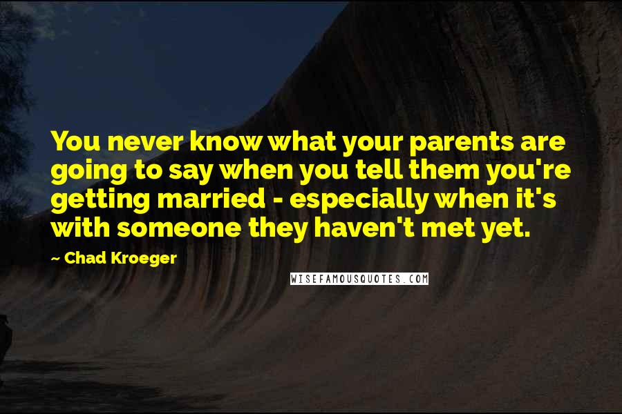 Chad Kroeger Quotes: You never know what your parents are going to say when you tell them you're getting married - especially when it's with someone they haven't met yet.