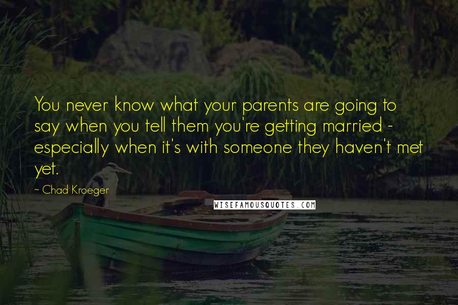 Chad Kroeger Quotes: You never know what your parents are going to say when you tell them you're getting married - especially when it's with someone they haven't met yet.