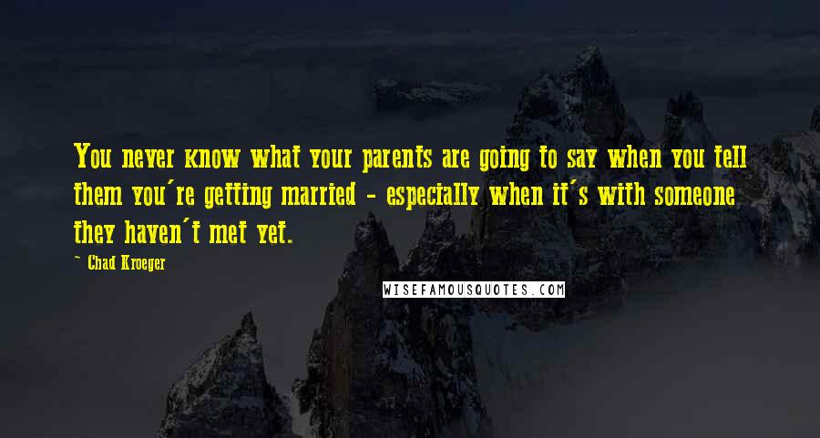 Chad Kroeger Quotes: You never know what your parents are going to say when you tell them you're getting married - especially when it's with someone they haven't met yet.