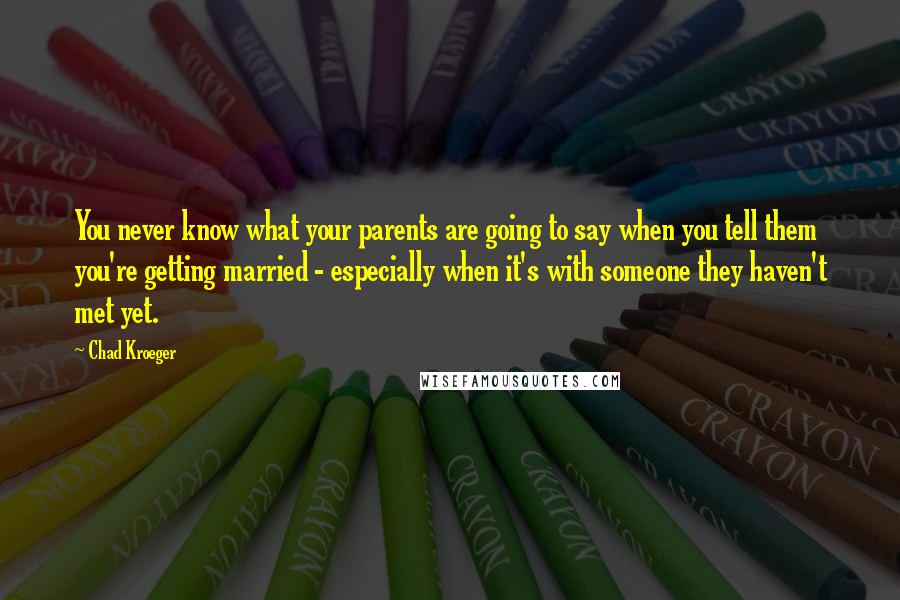 Chad Kroeger Quotes: You never know what your parents are going to say when you tell them you're getting married - especially when it's with someone they haven't met yet.