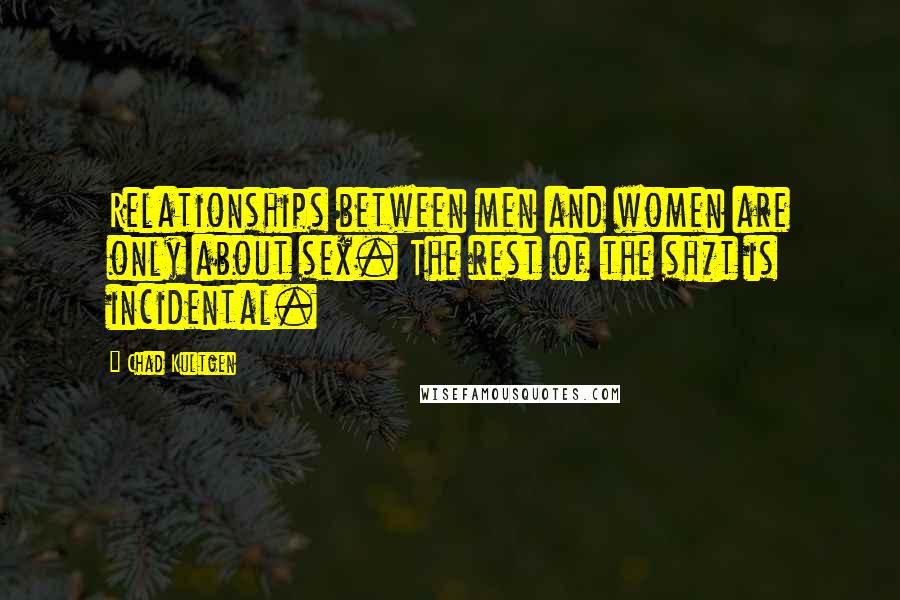 Chad Kultgen Quotes: Relationships between men and women are only about sex. The rest of the sh*t is incidental.