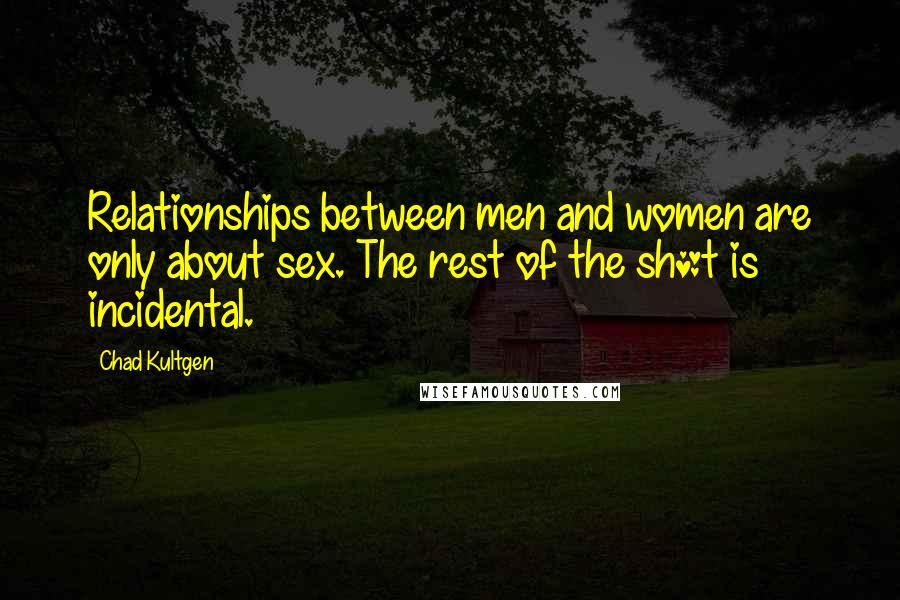 Chad Kultgen Quotes: Relationships between men and women are only about sex. The rest of the sh*t is incidental.