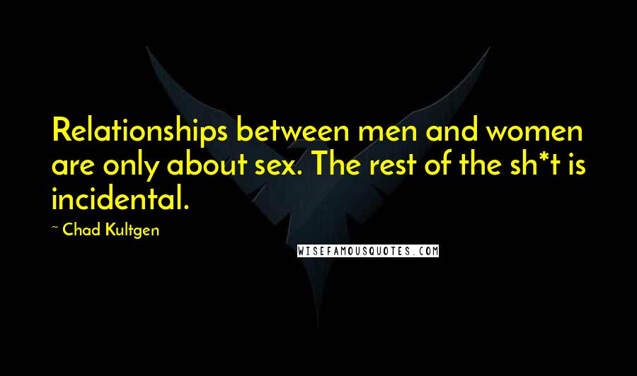 Chad Kultgen Quotes: Relationships between men and women are only about sex. The rest of the sh*t is incidental.