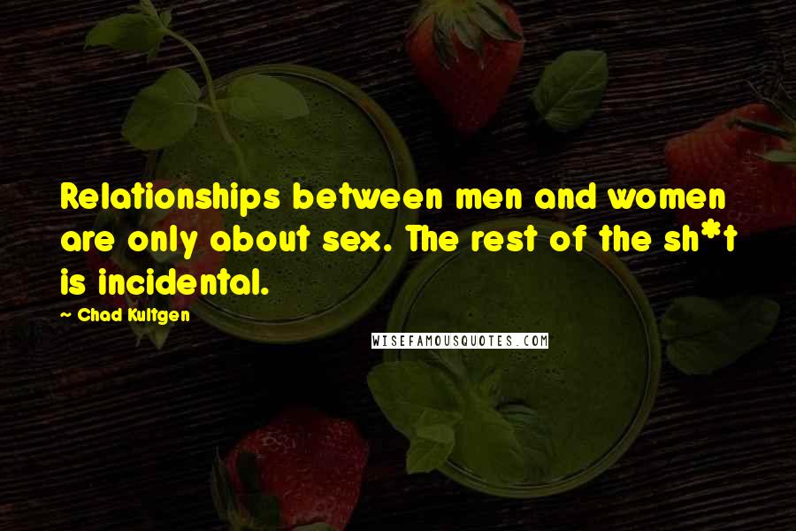 Chad Kultgen Quotes: Relationships between men and women are only about sex. The rest of the sh*t is incidental.
