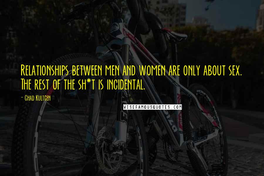 Chad Kultgen Quotes: Relationships between men and women are only about sex. The rest of the sh*t is incidental.