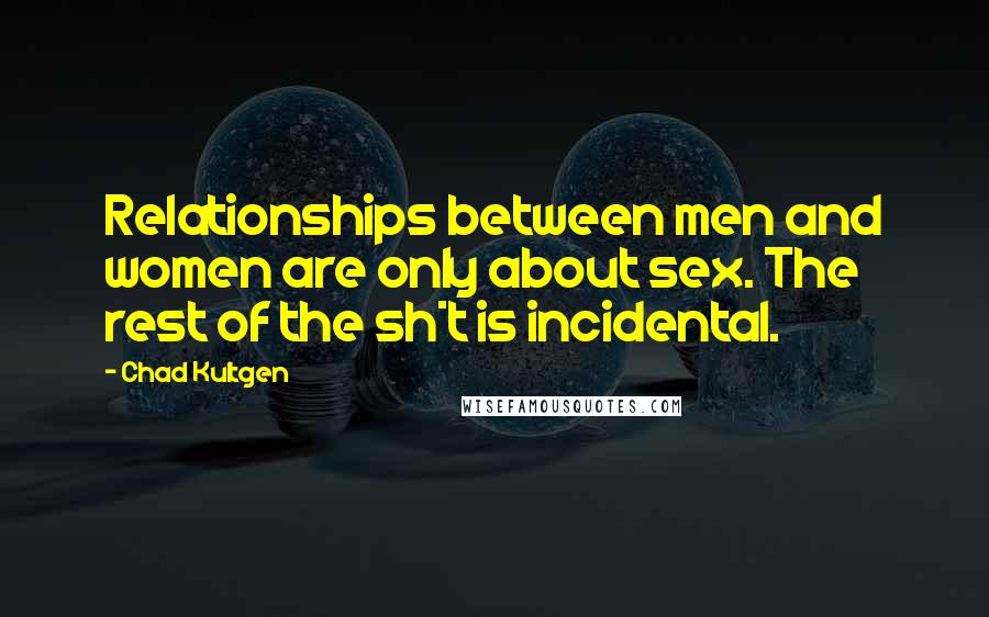 Chad Kultgen Quotes: Relationships between men and women are only about sex. The rest of the sh*t is incidental.