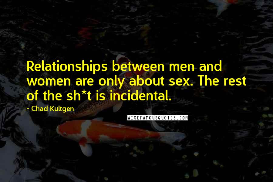 Chad Kultgen Quotes: Relationships between men and women are only about sex. The rest of the sh*t is incidental.