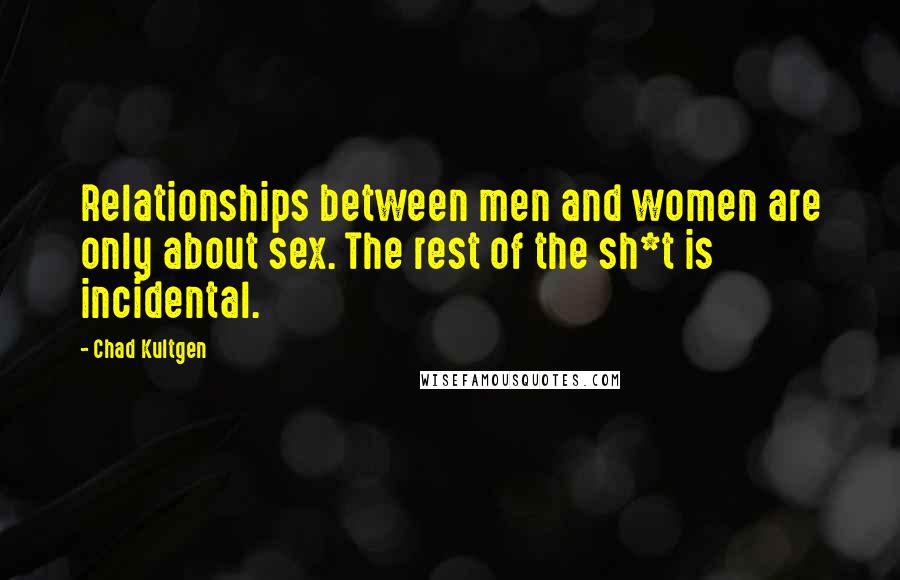 Chad Kultgen Quotes: Relationships between men and women are only about sex. The rest of the sh*t is incidental.