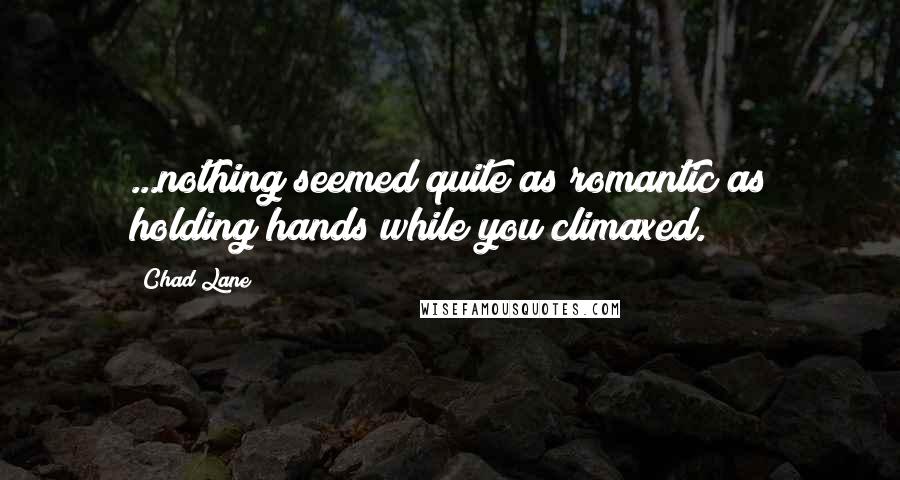 Chad Lane Quotes: ...nothing seemed quite as romantic as holding hands while you climaxed.