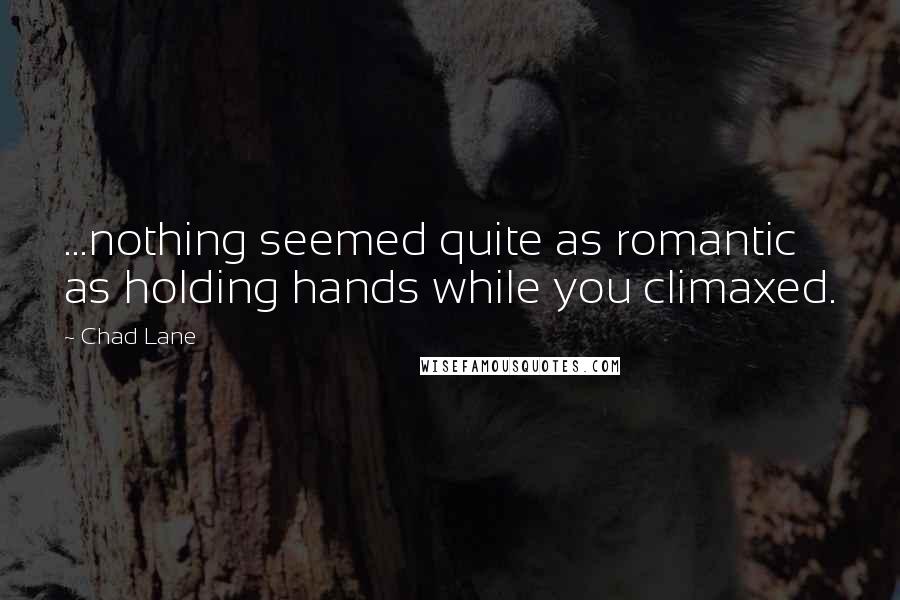 Chad Lane Quotes: ...nothing seemed quite as romantic as holding hands while you climaxed.