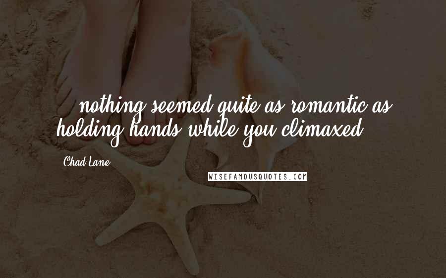 Chad Lane Quotes: ...nothing seemed quite as romantic as holding hands while you climaxed.