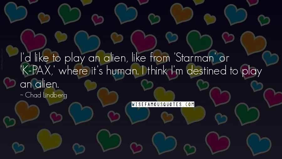 Chad Lindberg Quotes: I'd like to play an alien, like from 'Starman' or 'K-PAX,' where it's human. I think I'm destined to play an alien.