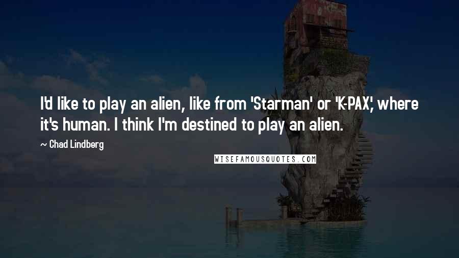 Chad Lindberg Quotes: I'd like to play an alien, like from 'Starman' or 'K-PAX,' where it's human. I think I'm destined to play an alien.