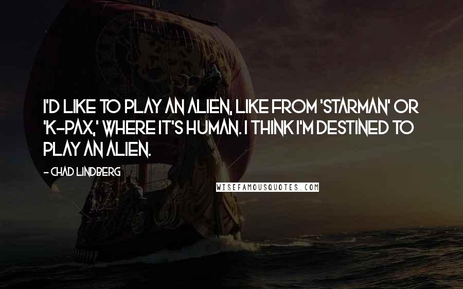 Chad Lindberg Quotes: I'd like to play an alien, like from 'Starman' or 'K-PAX,' where it's human. I think I'm destined to play an alien.