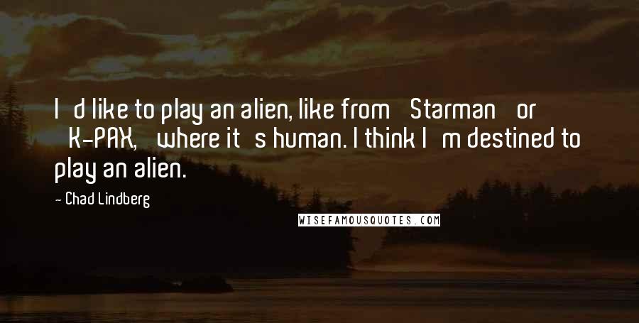 Chad Lindberg Quotes: I'd like to play an alien, like from 'Starman' or 'K-PAX,' where it's human. I think I'm destined to play an alien.