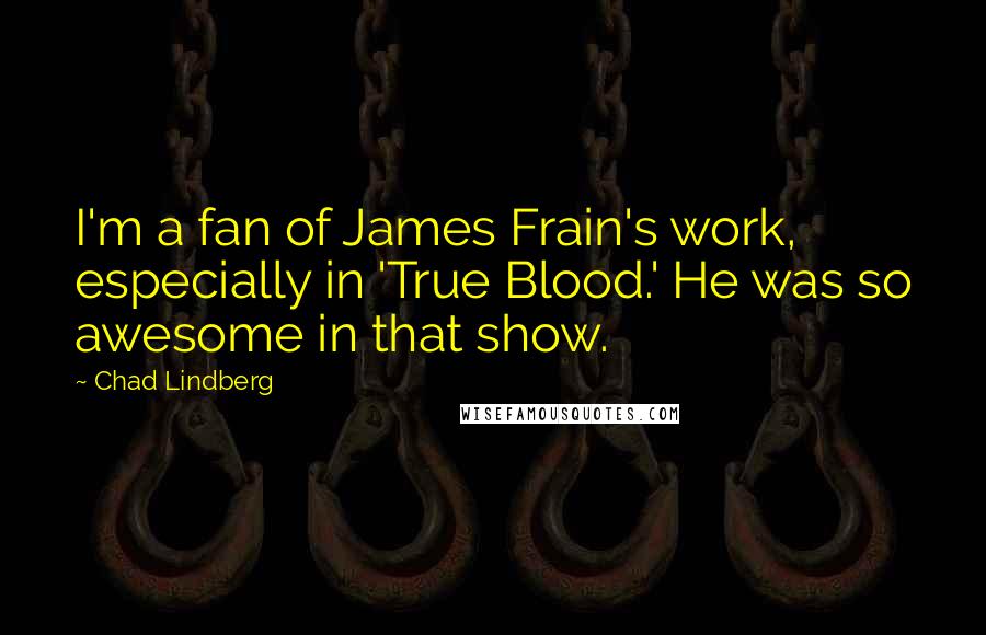 Chad Lindberg Quotes: I'm a fan of James Frain's work, especially in 'True Blood.' He was so awesome in that show.