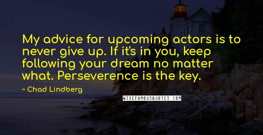 Chad Lindberg Quotes: My advice for upcoming actors is to never give up. If it's in you, keep following your dream no matter what. Perseverence is the key.