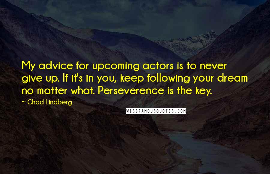 Chad Lindberg Quotes: My advice for upcoming actors is to never give up. If it's in you, keep following your dream no matter what. Perseverence is the key.