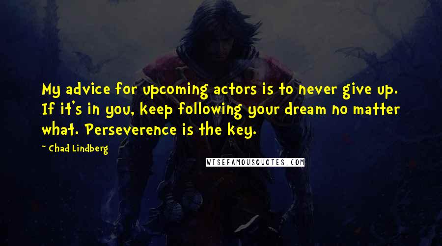 Chad Lindberg Quotes: My advice for upcoming actors is to never give up. If it's in you, keep following your dream no matter what. Perseverence is the key.