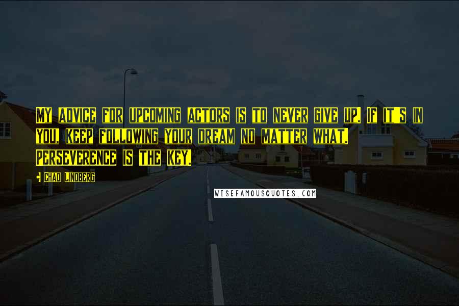 Chad Lindberg Quotes: My advice for upcoming actors is to never give up. If it's in you, keep following your dream no matter what. Perseverence is the key.