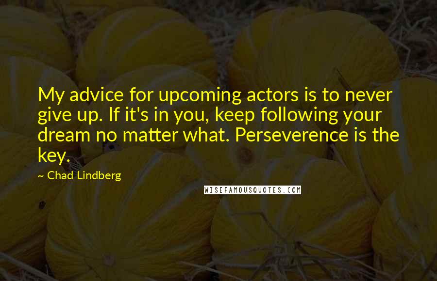 Chad Lindberg Quotes: My advice for upcoming actors is to never give up. If it's in you, keep following your dream no matter what. Perseverence is the key.