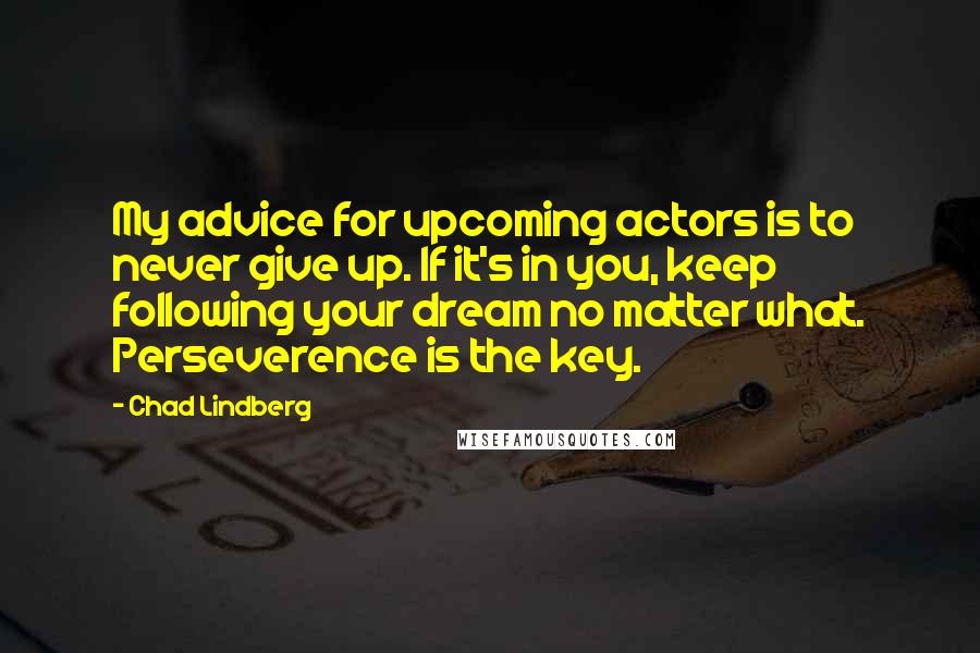 Chad Lindberg Quotes: My advice for upcoming actors is to never give up. If it's in you, keep following your dream no matter what. Perseverence is the key.