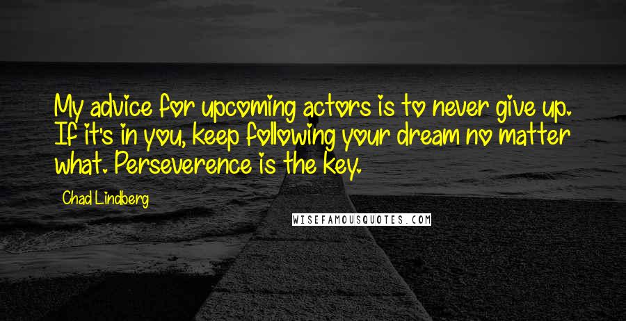 Chad Lindberg Quotes: My advice for upcoming actors is to never give up. If it's in you, keep following your dream no matter what. Perseverence is the key.