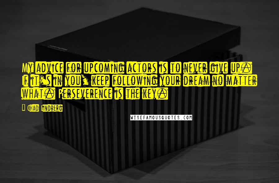 Chad Lindberg Quotes: My advice for upcoming actors is to never give up. If it's in you, keep following your dream no matter what. Perseverence is the key.