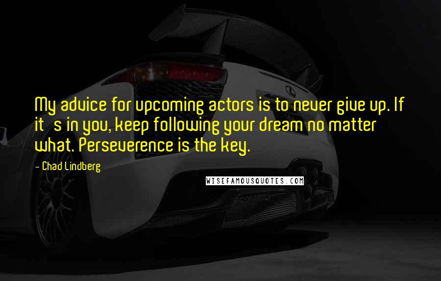 Chad Lindberg Quotes: My advice for upcoming actors is to never give up. If it's in you, keep following your dream no matter what. Perseverence is the key.