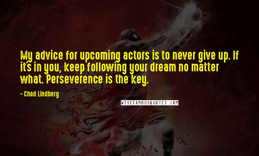 Chad Lindberg Quotes: My advice for upcoming actors is to never give up. If it's in you, keep following your dream no matter what. Perseverence is the key.