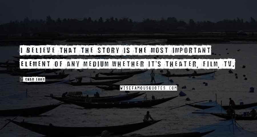 Chad Lowe Quotes: I believe that the story is the most important element of any medium whether it's theater, film, TV.