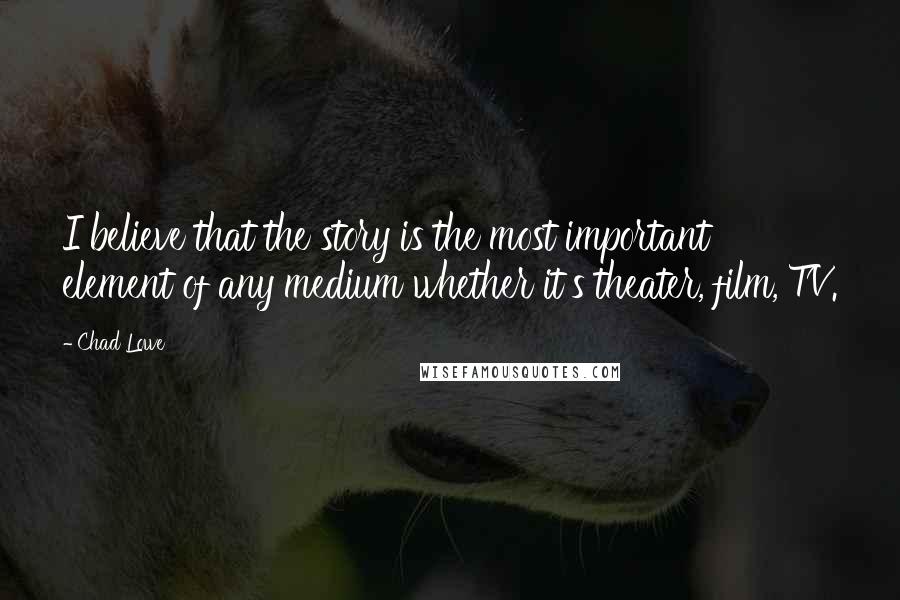 Chad Lowe Quotes: I believe that the story is the most important element of any medium whether it's theater, film, TV.