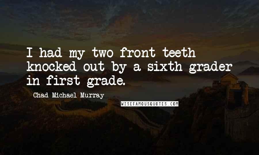 Chad Michael Murray Quotes: I had my two front teeth knocked out by a sixth grader in first grade.