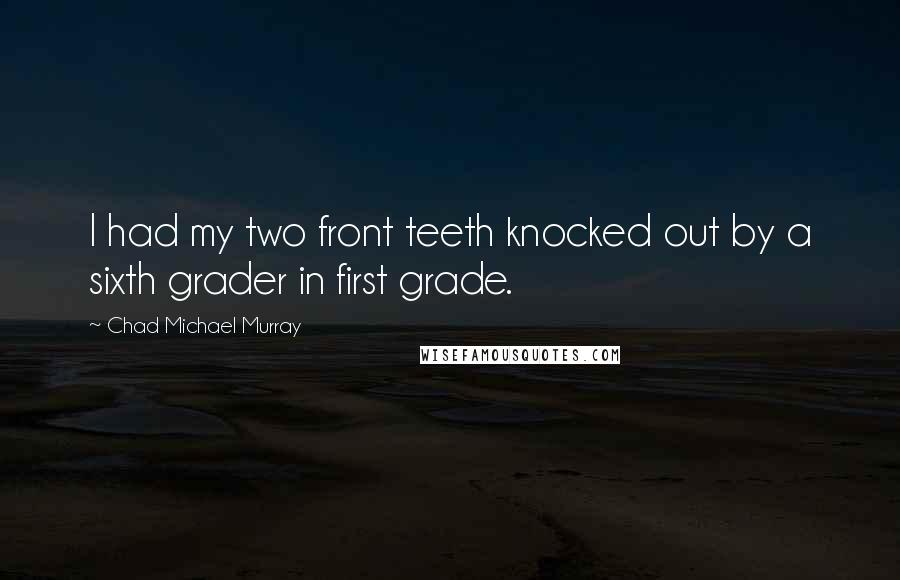 Chad Michael Murray Quotes: I had my two front teeth knocked out by a sixth grader in first grade.