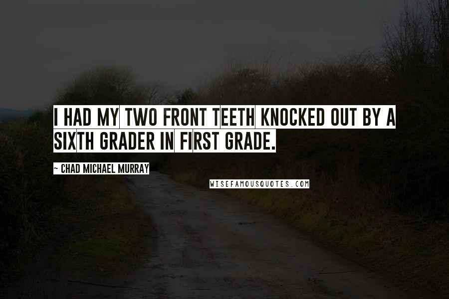Chad Michael Murray Quotes: I had my two front teeth knocked out by a sixth grader in first grade.