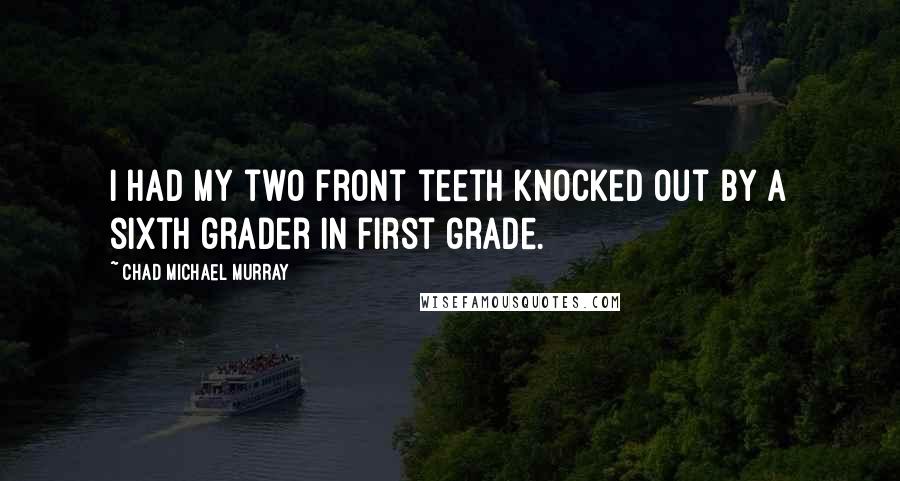 Chad Michael Murray Quotes: I had my two front teeth knocked out by a sixth grader in first grade.