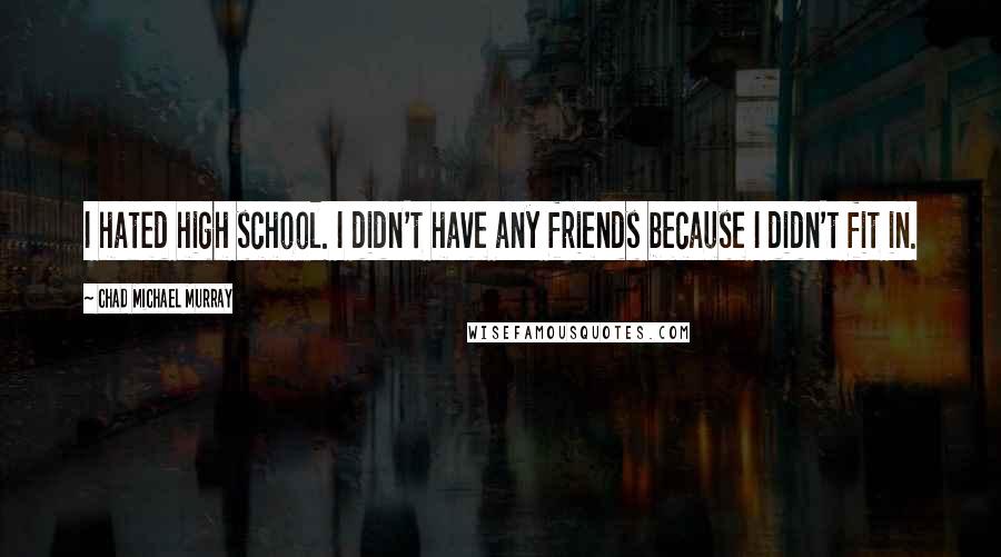 Chad Michael Murray Quotes: I hated high school. I didn't have any friends because I didn't fit in.