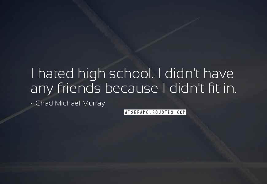 Chad Michael Murray Quotes: I hated high school. I didn't have any friends because I didn't fit in.