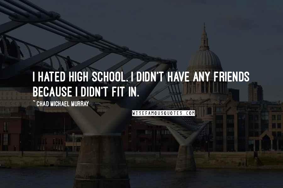 Chad Michael Murray Quotes: I hated high school. I didn't have any friends because I didn't fit in.
