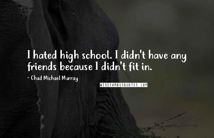 Chad Michael Murray Quotes: I hated high school. I didn't have any friends because I didn't fit in.