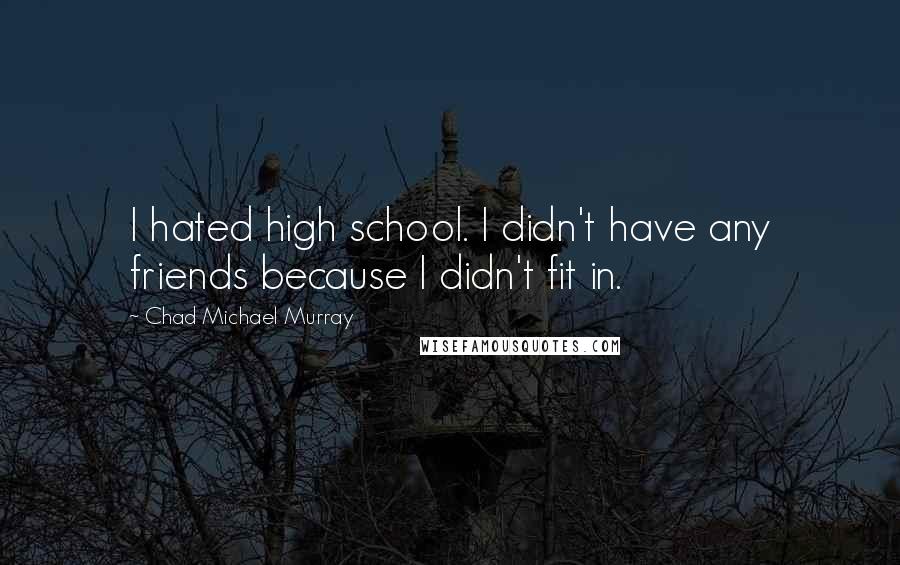 Chad Michael Murray Quotes: I hated high school. I didn't have any friends because I didn't fit in.